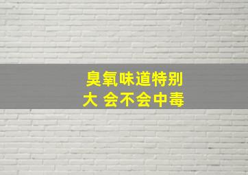 臭氧味道特别大 会不会中毒